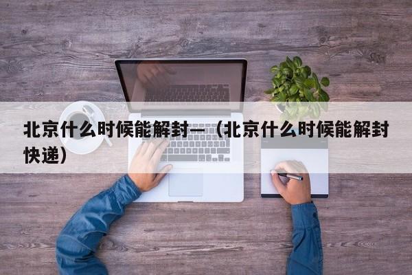 北京什么时候能解封—(北京什么时候能解封快递)