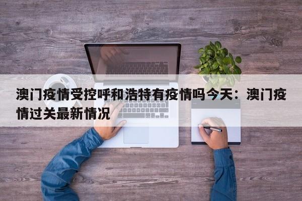 澳门疫情受控呼和浩特有疫情吗今天:澳门疫情过关最新情况