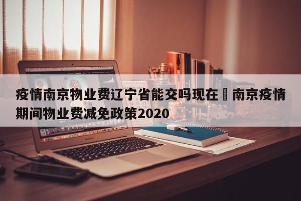 疫情南京物业费辽宁省能交吗现在›南京疫情期间物业费减免政策2020