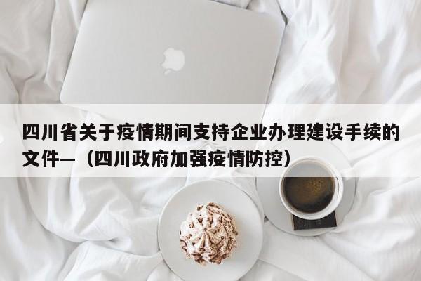 四川省关于疫情期间支持企业办理建设手续的文件—(四川政府加强疫情防控)