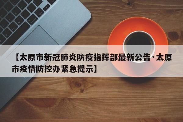 【太原市新冠肺炎防疫指挥部最新公告·太原市疫情防控办紧急提示】