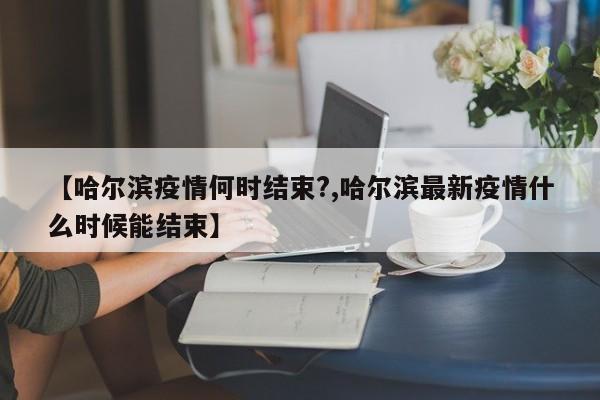 【哈尔滨疫情何时结束?,哈尔滨最新疫情什么时候能结束】
