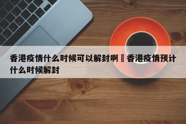 香港疫情什么时候可以解封啊›香港疫情预计什么时候解封