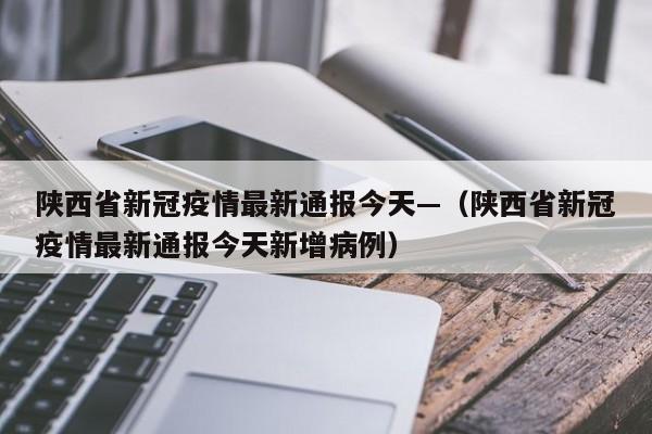 陕西省新冠疫情最新通报今天—(陕西省新冠疫情最新通报今天新增病例)