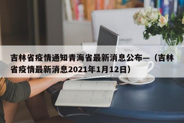 吉林省疫情通知青海省最新消息公布—(吉林省疫情最新消息2021年1月12日)