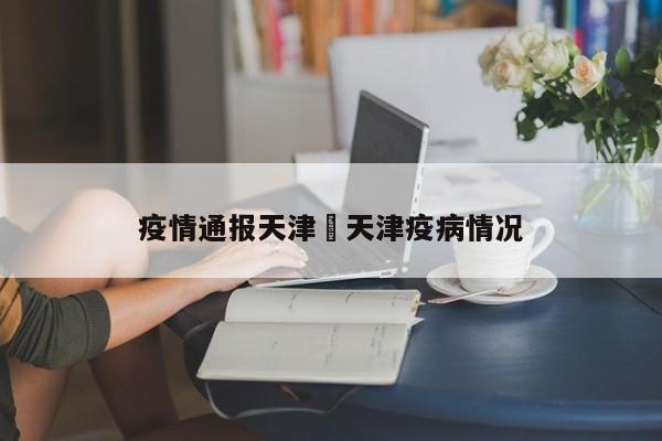 疫情通报天津›天津疫病情况