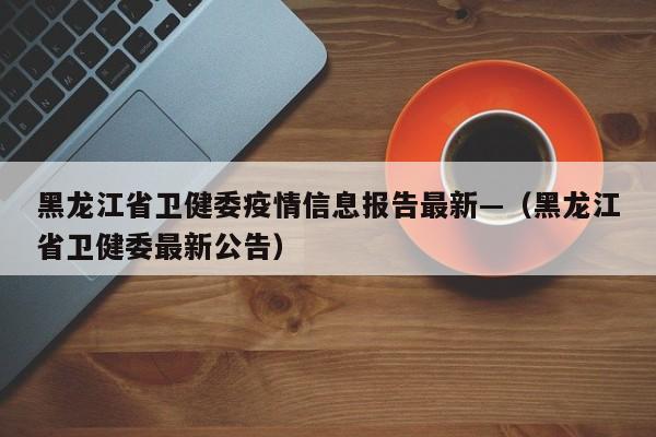 黑龙江省卫健委疫情信息报告最新—(黑龙江省卫健委最新公告)
