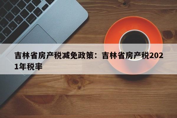 吉林省房产税减免政策:吉林省房产税2021年税率