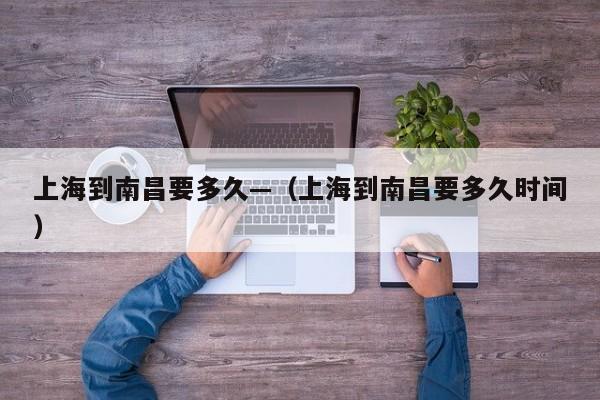 上海到南昌要多久—(上海到南昌要多久时间)