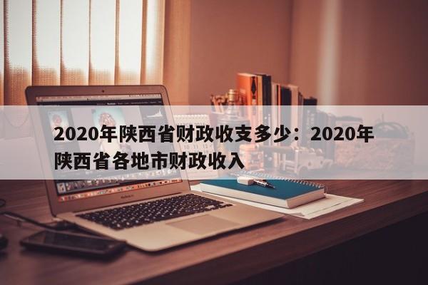 2020年陕西省财政收支多少:2020年陕西省各地市财政收入