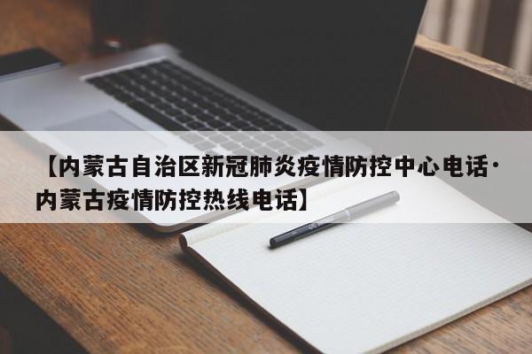【内蒙古自治区新冠肺炎疫情防控中心电话·内蒙古疫情防控热线电话】