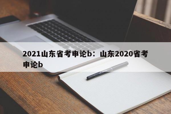 2021山东省考申论b:山东2020省考申论b