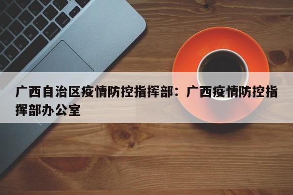 广西自治区疫情防控指挥部:广西疫情防控指挥部办公室
