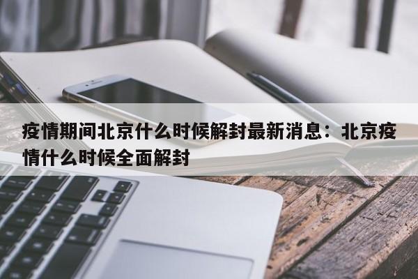 疫情期间北京什么时候解封最新消息:北京疫情什么时候全面解封
