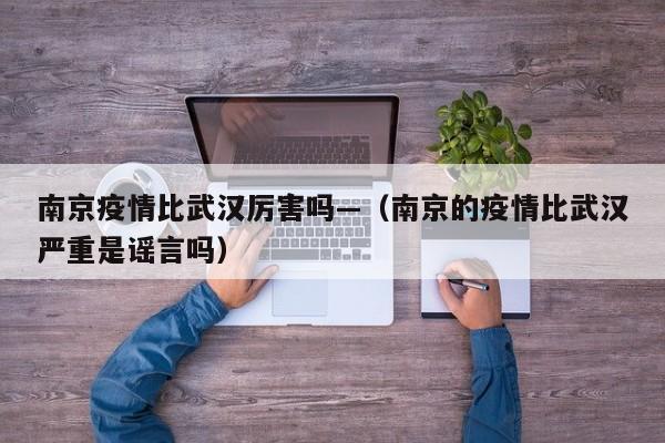 南京疫情比武汉厉害吗—(南京的疫情比武汉严重是谣言吗)