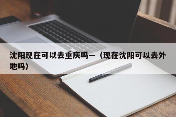 沈阳现在可以去重庆吗—(现在沈阳可以去外地吗)