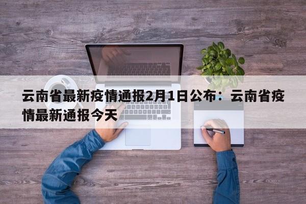 云南省最新疫情通报2月1日公布:云南省疫情最新通报今天
