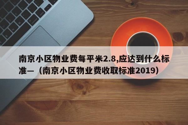 南京小区物业费每平米2.8,应达到什么标准—(南京小区物业费收取标准2019)