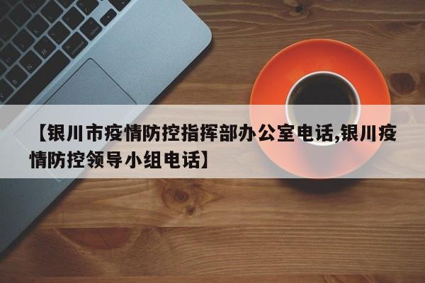 【银川市疫情防控指挥部办公室电话,银川疫情防控领导小组电话】