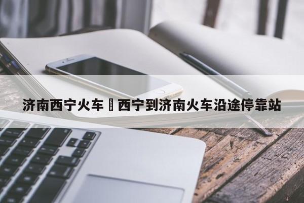 济南西宁火车›西宁到济南火车沿途停靠站