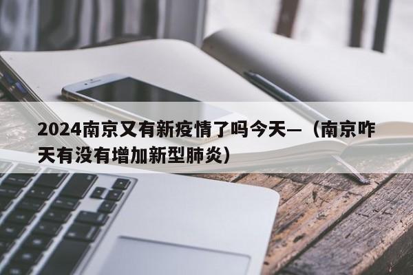 2024南京又有新疫情了吗今天—(南京咋天有没有增加新型肺炎)