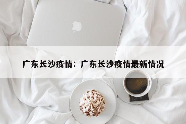 广东长沙疫情:广东长沙疫情最新情况