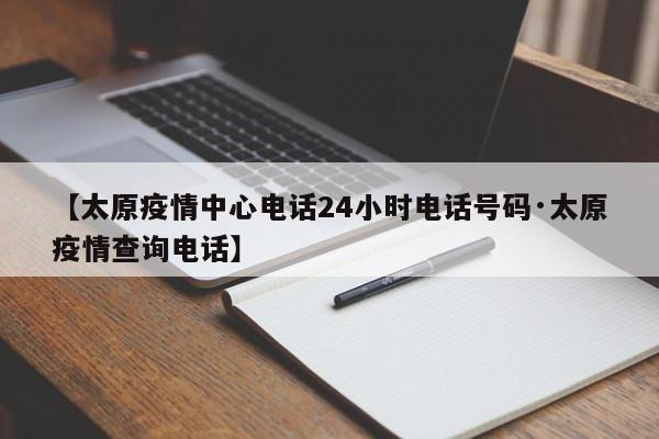 【太原疫情中心电话24小时电话号码·太原疫情查询电话】