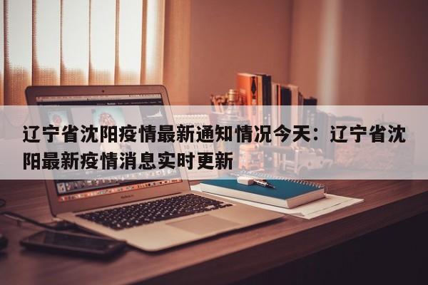 辽宁省沈阳疫情最新通知情况今天:辽宁省沈阳最新疫情消息实时更新