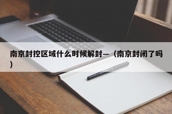 南京封控区域什么时候解封—(南京封闭了吗)