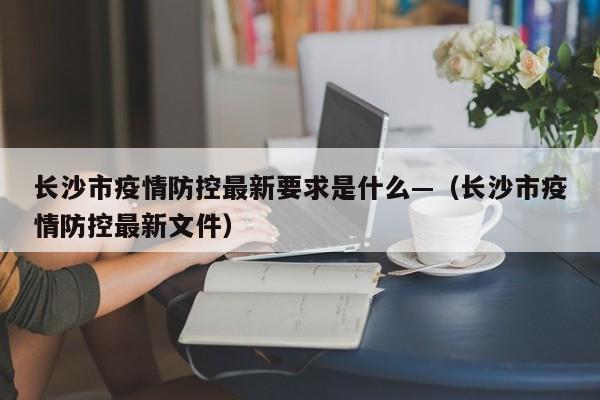长沙市疫情防控最新要求是什么—(长沙市疫情防控最新文件)