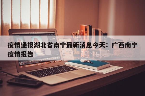 疫情通报湖北省南宁最新消息今天:广西南宁疫情报告