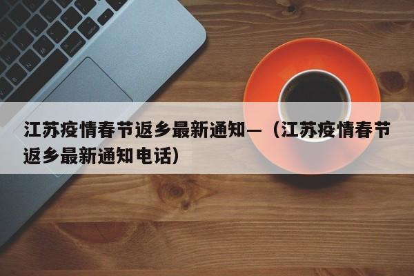 江苏疫情春节返乡最新通知—(江苏疫情春节返乡最新通知电话)