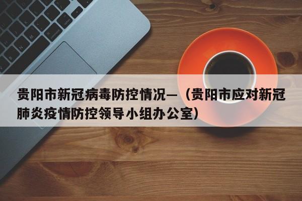 贵阳市新冠病毒防控情况—(贵阳市应对新冠肺炎疫情防控领导小组办公室)