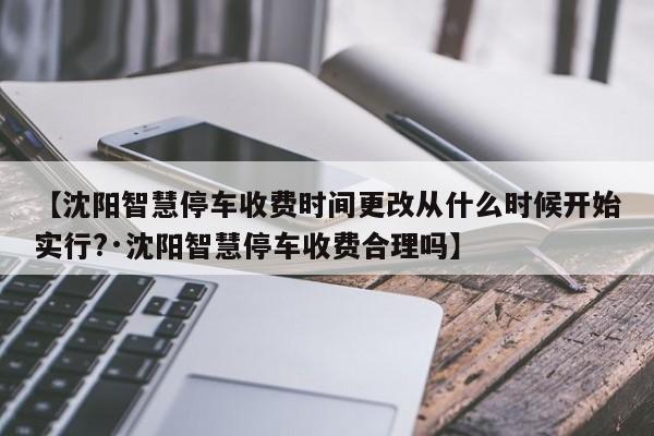 【沈阳智慧停车收费时间更改从什么时候开始实行?·沈阳智慧停车收费合理吗】