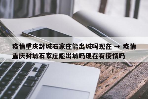 疫情重庆封城石家庄能出城吗现在 → 疫情重庆封城石家庄能出城吗现在有疫情吗