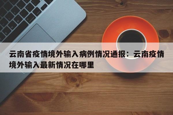 云南省疫情境外输入病例情况通报:云南疫情境外输入最新情况在哪里