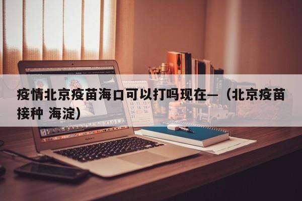 疫情北京疫苗海口可以打吗现在—(北京疫苗接种 海淀)