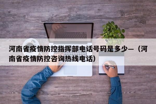 河南省疫情防控指挥部电话号码是多少—(河南省疫情防控咨询热线电话)