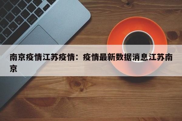 南京疫情江苏疫情:疫情最新数据消息江苏南京