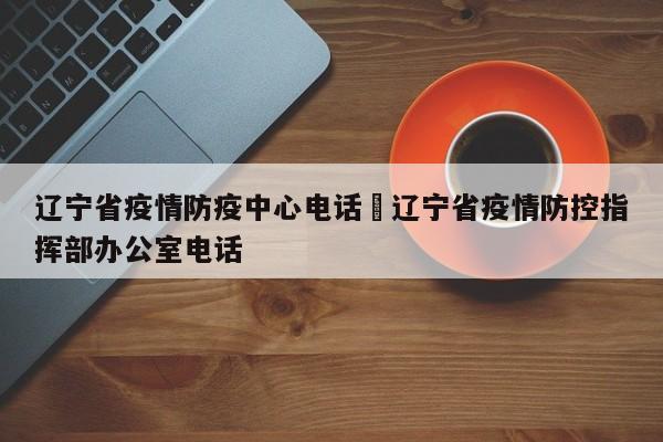 辽宁省疫情防疫中心电话›辽宁省疫情防控指挥部办公室电话