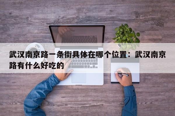 武汉南京路一条街具体在哪个位置:武汉南京路有什么好吃的