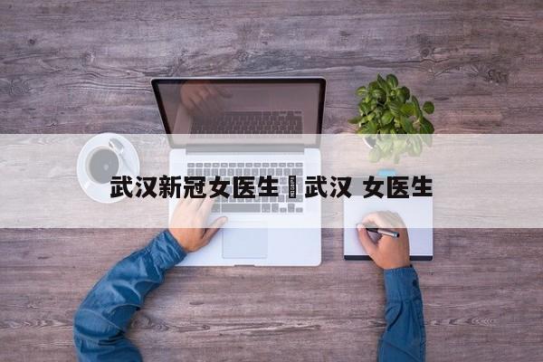武汉新冠女医生›武汉 女医生