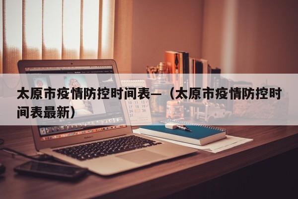 太原市疫情防控时间表—(太原市疫情防控时间表最新)