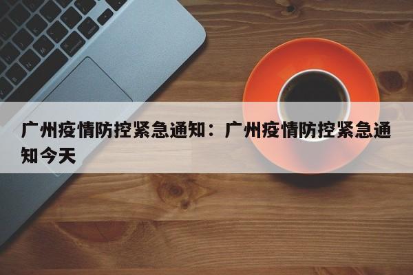 广州疫情防控紧急通知:广州疫情防控紧急通知今天