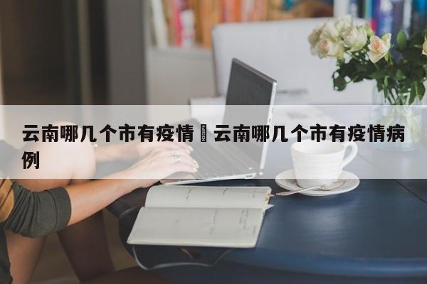 云南哪几个市有疫情›云南哪几个市有疫情病例