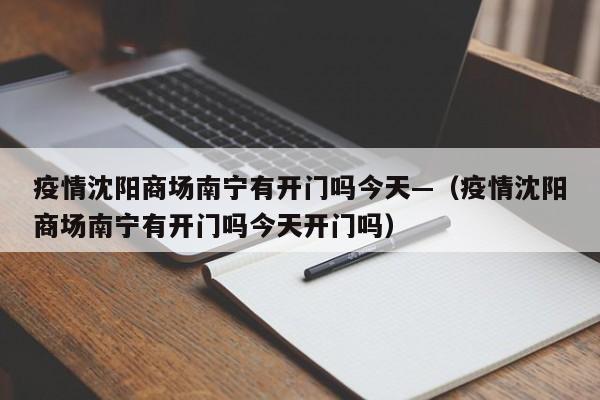 疫情沈阳商场南宁有开门吗今天—(疫情沈阳商场南宁有开门吗今天开门吗)