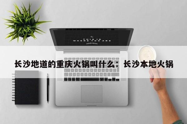 长沙地道的重庆火锅叫什么:长沙本地火锅