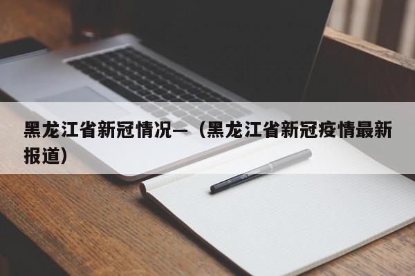 黑龙江省新冠情况—(黑龙江省新冠疫情最新报道)