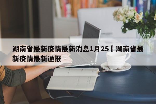 湖南省最新疫情最新消息1月25›湖南省最新疫情最新通报