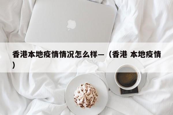 香港本地疫情情况怎么样—(香港 本地疫情)
